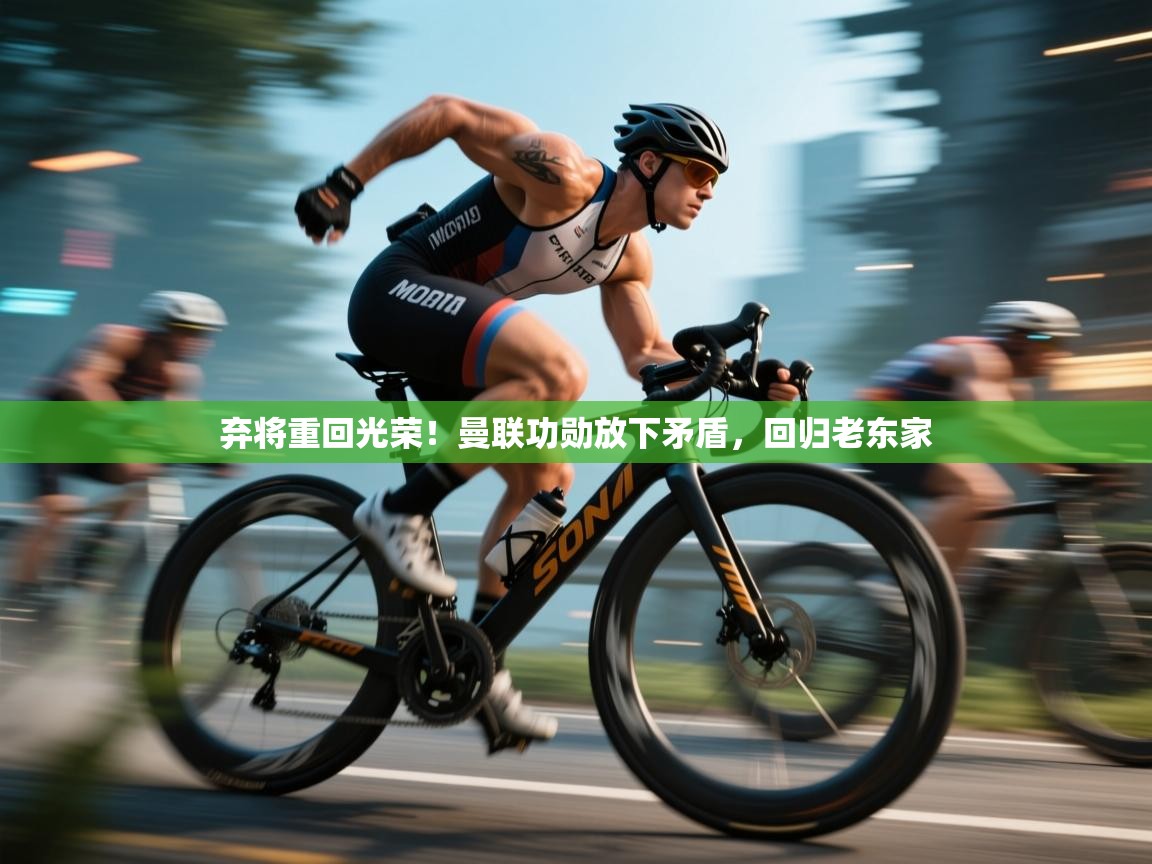 弃将重回光荣！曼联功勋放下矛盾，回归老东家