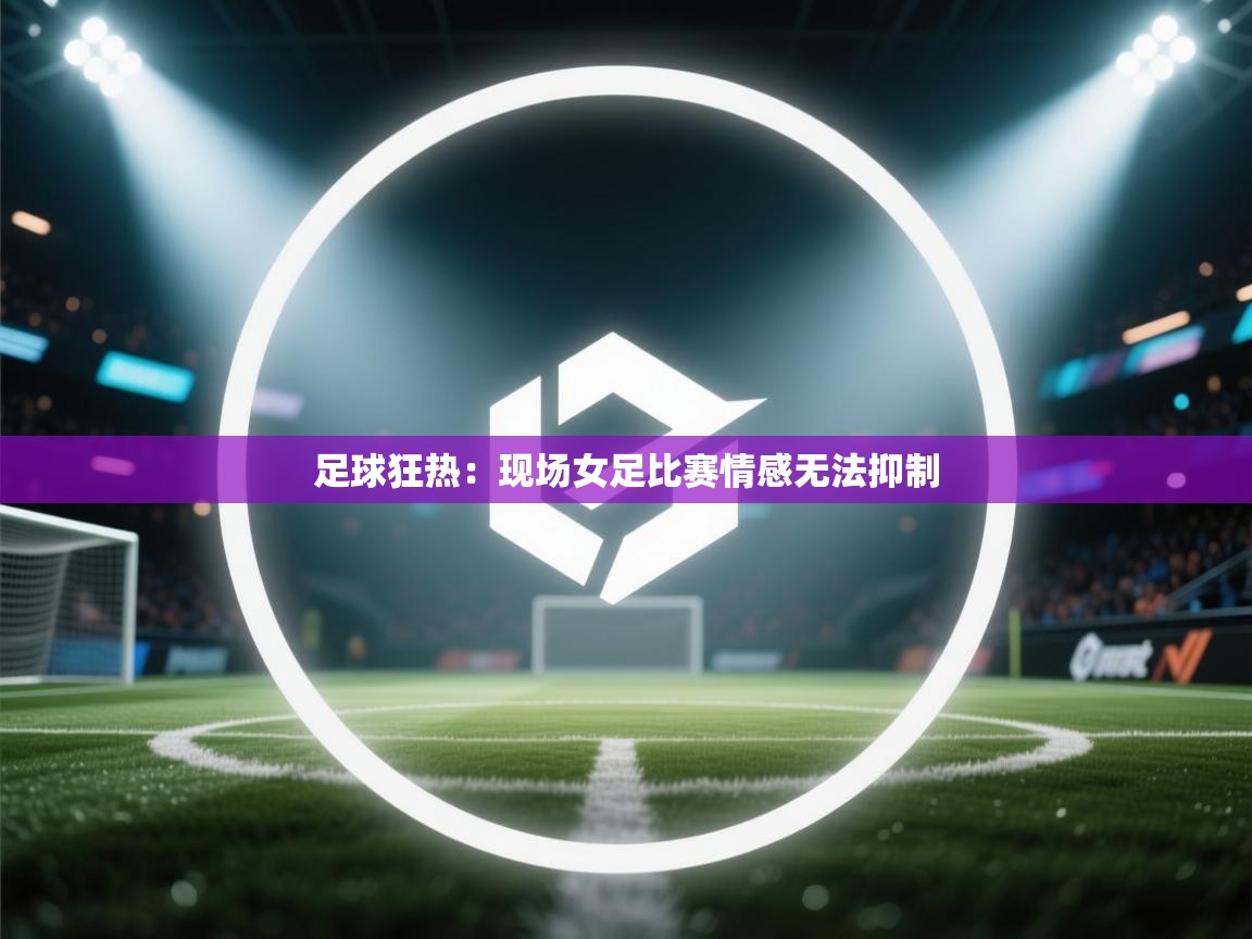 足球狂热：现场女足比赛情感无法抑制  第1张