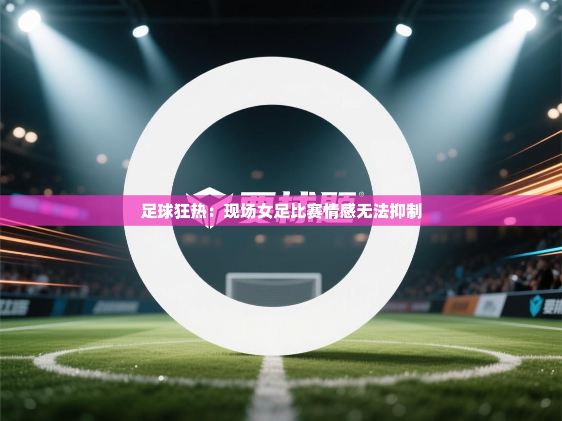 足球狂热：现场女足比赛情感无法抑制  第2张