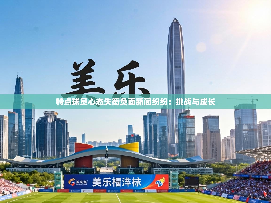 特点球员心态失衡负面新闻纷纷:挑战与成长 第2张